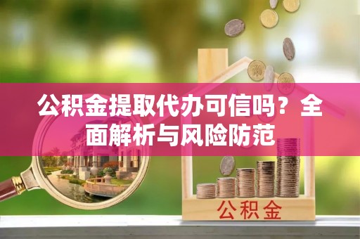 江宁公积金提取代办可信吗？全面解析与风险防范