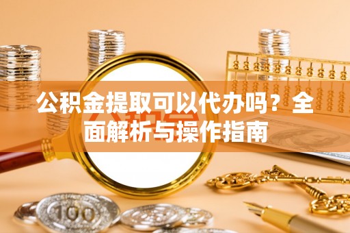江宁公积金提取可以代办吗？全面解析与操作指南