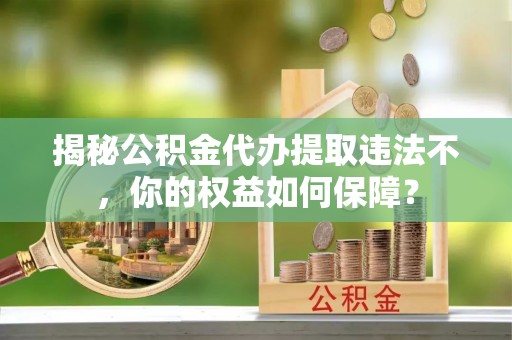 江宁揭秘公积金代办提取违法不，你的权益如何保障？