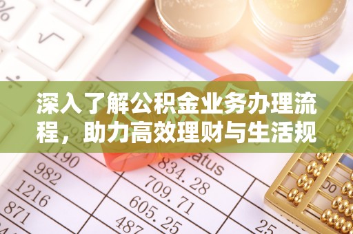 江宁深入了解公积金业务办理流程，助力高效理财与生活规划