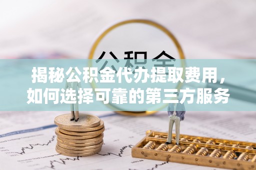 江宁揭秘公积金代办提取费用，如何选择可靠的第三方服务？