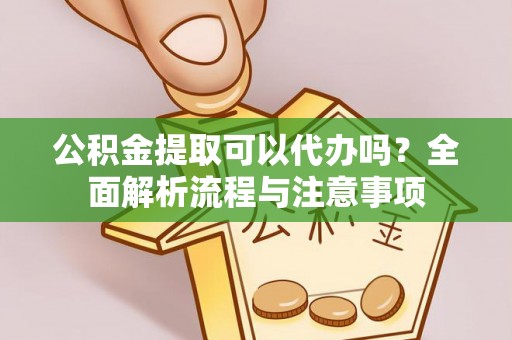江宁公积金提取可以代办吗？全面解析流程与注意事项