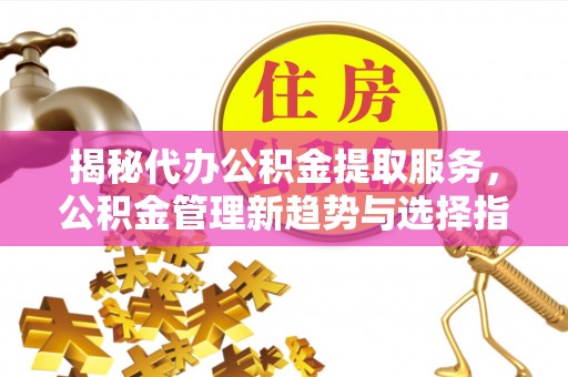 江宁揭秘代办公积金提取服务，公积金管理新趋势与选择指南