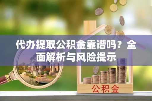 江宁代办提取公积金靠谱吗？全面解析与风险提示
