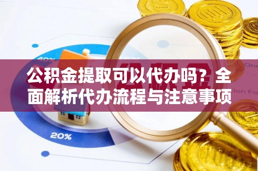江宁公积金提取可以代办吗？全面解析代办流程与注意事项