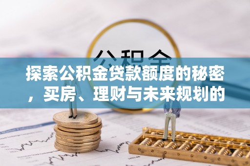 江宁探索公积金贷款额度的秘密，买房、理财与未来规划的全方位解析