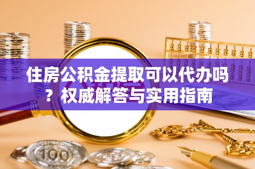 江宁住房公积金提取可以代办吗？权威解答与实用指南