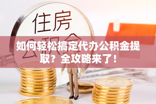 江宁如何轻松搞定代办公积金提取？全攻略来了！